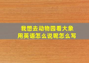 我想去动物园看大象用英语怎么说呢怎么写