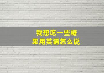 我想吃一些糖果用英语怎么说