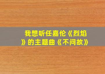 我想听任嘉伦《烈焰》的主题曲《不问故》