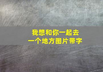 我想和你一起去一个地方图片带字