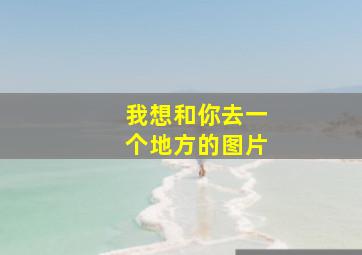 我想和你去一个地方的图片