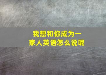 我想和你成为一家人英语怎么说呢