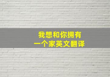 我想和你拥有一个家英文翻译