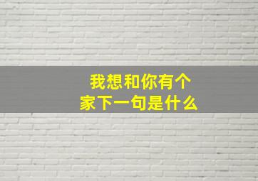 我想和你有个家下一句是什么