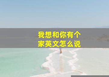 我想和你有个家英文怎么说