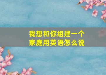 我想和你组建一个家庭用英语怎么说