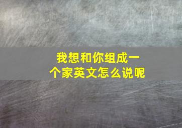 我想和你组成一个家英文怎么说呢