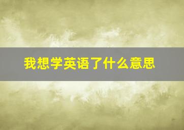 我想学英语了什么意思