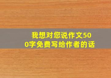 我想对您说作文500字免费写给作者的话