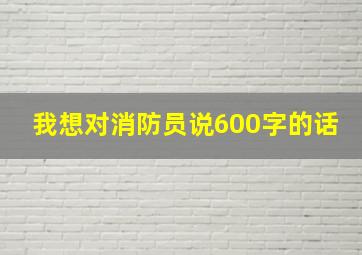 我想对消防员说600字的话