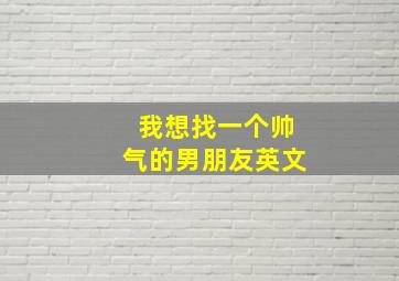 我想找一个帅气的男朋友英文