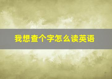 我想查个字怎么读英语