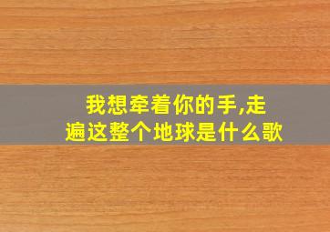 我想牵着你的手,走遍这整个地球是什么歌