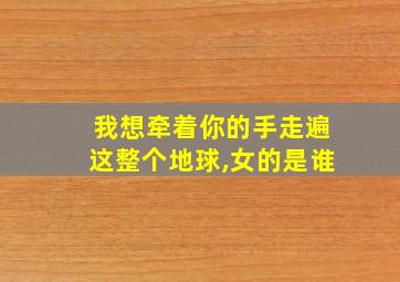 我想牵着你的手走遍这整个地球,女的是谁