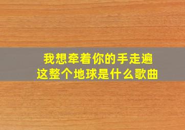 我想牵着你的手走遍这整个地球是什么歌曲