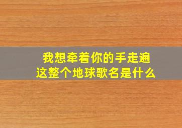 我想牵着你的手走遍这整个地球歌名是什么