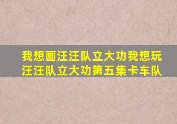 我想画汪汪队立大功我想玩汪汪队立大功第五集卡车队