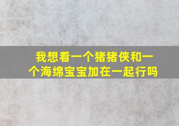 我想看一个猪猪侠和一个海绵宝宝加在一起行吗