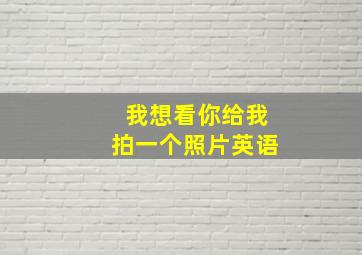 我想看你给我拍一个照片英语