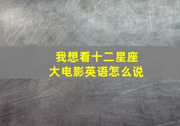 我想看十二星座大电影英语怎么说