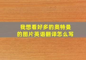 我想看好多的奥特曼的图片英语翻译怎么写