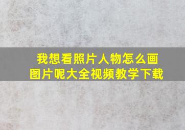 我想看照片人物怎么画图片呢大全视频教学下载