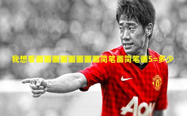 我想看画画画画画画画画简笔画简笔画5=多少