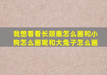 我想看看长颈鹿怎么画和小狗怎么画呢和大兔子怎么画