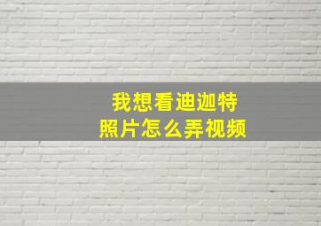 我想看迪迦特照片怎么弄视频