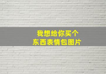 我想给你买个东西表情包图片