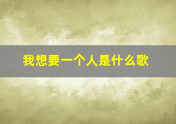 我想要一个人是什么歌