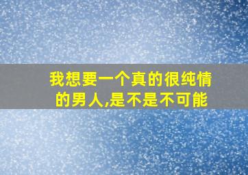 我想要一个真的很纯情的男人,是不是不可能