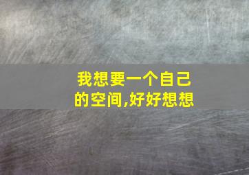 我想要一个自己的空间,好好想想