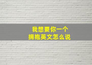 我想要你一个拥抱英文怎么说