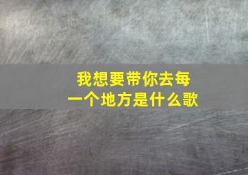 我想要带你去每一个地方是什么歌