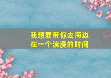 我想要带你去海边在一个浪漫的时间