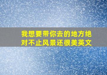 我想要带你去的地方绝对不止风景还很美英文