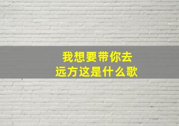 我想要带你去远方这是什么歌