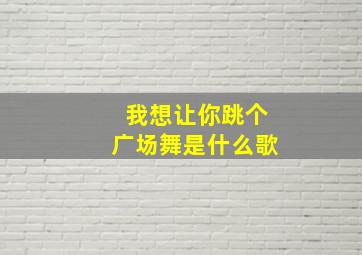 我想让你跳个广场舞是什么歌