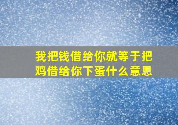 我把钱借给你就等于把鸡借给你下蛋什么意思