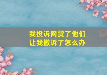 我投诉网贷了他们让我撤诉了怎么办