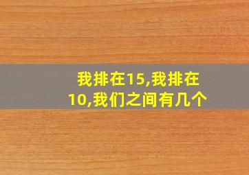 我排在15,我排在10,我们之间有几个