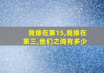 我排在第15,我排在第三,他们之间有多少