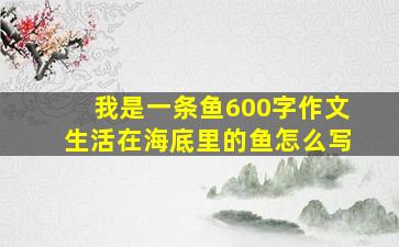 我是一条鱼600字作文生活在海底里的鱼怎么写