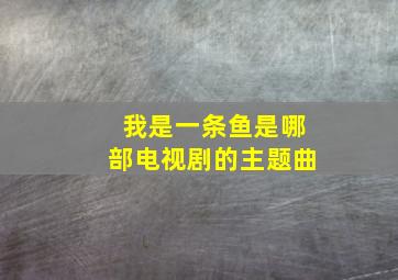 我是一条鱼是哪部电视剧的主题曲