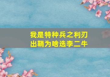 我是特种兵之利刃出鞘为啥选李二牛