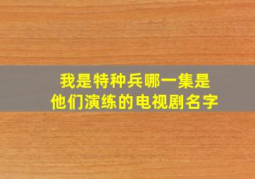 我是特种兵哪一集是他们演练的电视剧名字