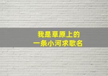 我是草原上的一条小河求歌名