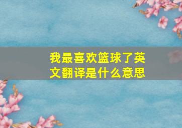 我最喜欢篮球了英文翻译是什么意思