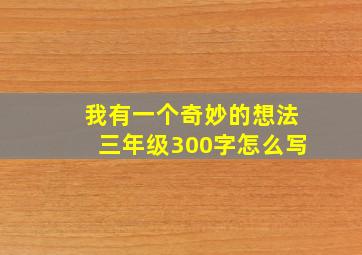 我有一个奇妙的想法三年级300字怎么写